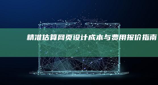 精准估算网页设计成本与费用报价指南