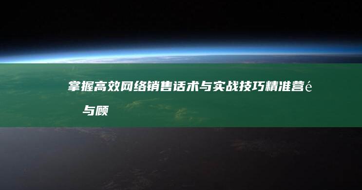 掌握高效网络销售话术与实战技巧：精准营销与顾客沟通秘籍