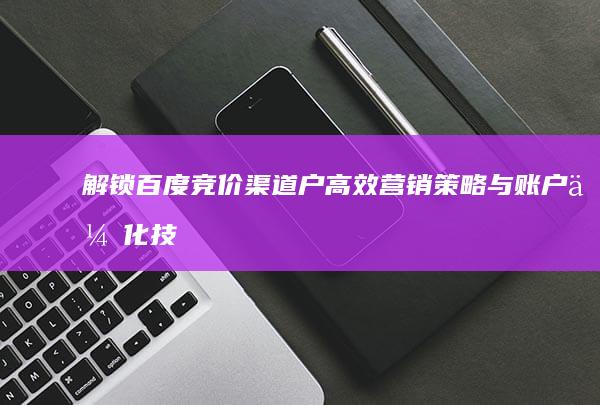 解锁百度竞价渠道户：高效营销策略与账户优化技巧